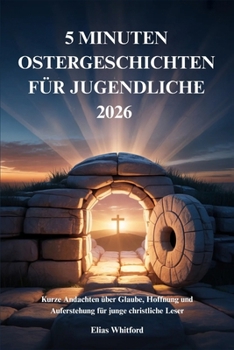 5 MINUTEN OSTERGESCHICHTEN FÜR JUGENDLICHE 2026: Kurze Andachten über Glaube, Hoffnung und Auferstehung für junge christliche Leser (German Edition)