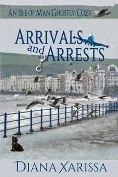 Arrivals and Arrests - Book #1 of the Isle of Man Ghostly Cozy