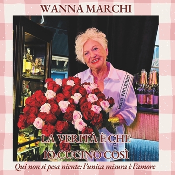 La verità è che io cucino così: Qui non si pesa niente: l’unica misura è l’amore (Italian Edition)