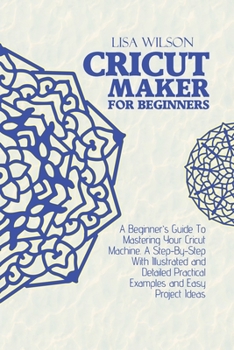 Paperback Cricut Maker for Beginners: A Beginner's Guide To Mastering Your Cricut Machine. A Step-By-Step With Illustrated and Detailed Practical Examples a Book