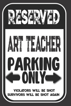 Paperback Reserved Art Teacher Parking Only. Violators Will Be Shot. Survivors Will Be Shot Again: Blank Lined Notebook - Thank You Gift For Art Teacher Book