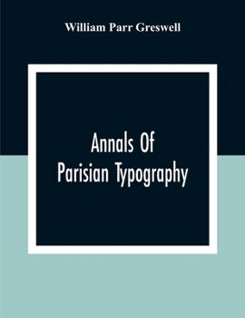 Paperback Annals Of Parisian Typography: Containing An Account Of The Earliest Typographical Establishments Of Paris; And Notes And Illustrations Of The Most R Book