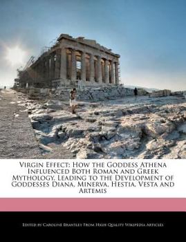 Virgin Effect : How the Goddess Athena Influenced Both Roman and Greek Mythology, Leading to the Development of Goddesses Diana, Minerva, Hestia, Vesta