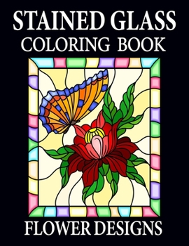 Stained Glass Coloring Book Flower Designs: An adult coloring book with beautiful floral patterns, flower designs and much more