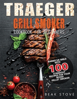 Traeger Grill Smoker Cookbook for Beginners: Barbecue Bible with 100 Standout Recipes for Your Wood Pellet Smoker
