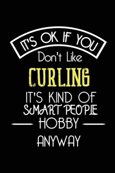 It's OK If You Don't Like CURLING It's Kind Of Smart People Hobby Anyway: Funny Notebook | Gift for Athlete Women Men Kids | Blank Lined Gag Journal | 6x9 Inches | 110 Pages