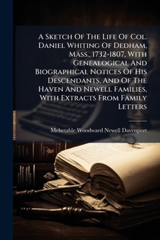 A Sketch of the Life of Col. Daniel Whiting of Dedham, Mass., 1732-1807, with Genealogical and Biographical Notices of His Descendants, and of the Haven and Newell Families, with Extracts from Family 