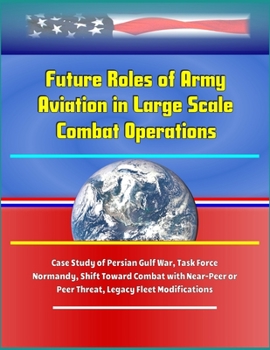 Paperback Future Roles of Army Aviation in Large Scale Combat Operations - Case Study of Persian Gulf War, Task Force Normandy, Shift Toward Combat with Near-Pe Book