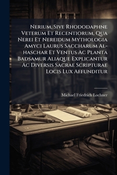 Nerium, Sive Rhododaphne Veterum Et Recentiorum, Qua Nerei Et Nereidum Mythologia Amyci Laurus Saccharum Al-haschar Et Ventus Ac Planta Badsamur ... Locis Lux Affunditur (Latin Edition)