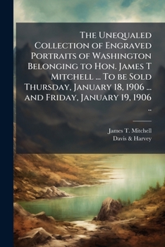 The unequaled collection of engraved portraits of Washington belonging to Hon. James T Mitchell ... To be sold Thursday, January 18, 1906 ... and Friday, January 19, 1906 ..