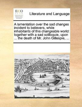 Paperback A lamentation over the sad changes incident to believers, while inhabitants of this changeable world: together with a sad soliloquie, upon ... the dea Book