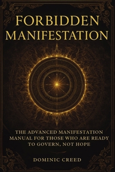 Forbidden Manifestation: The Advanced Manifestation Manual for Those Who Are Ready to Govern, Not Hope