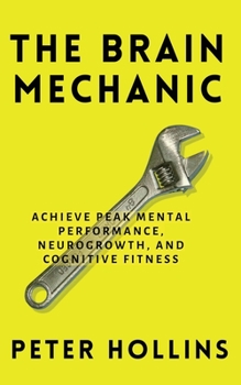 Paperback The Brain Mechanic: How to Optimize Your Brain for Peak Mental Performance, Neurogrowth, and Cognitive Fitness Book