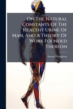On The Natural Constants Of The Healthy Urine Of Man, And A Theory Of Work Founded Thereon...