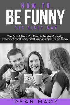 Paperback How to Be Funny: The Right Way - The Only 7 Steps You Need to Master Comedy, Conversational Humor and Making People Laugh Today Book