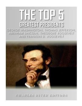 The Top 5 Greatest Presidents: George Washington, Thomas Jefferson, Abraham Lincoln, Theodore Roosevelt and Franklin D. Roosevelt
