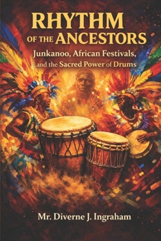RHYTHM OF THE ANCESTORS: Junkanoo, African Festivals, and the Sacred Power of Drums: How Music, Movement, and Memory Awaken the African Soul Across the World