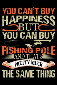 Paperback You Can't Buy Happiness But You Can Buy Fishing Pole And That's Pretty Much The Same Thing: Notebook For The Serious Fisherman To Record Fishing Trip Book