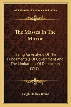 The Masses In The Mirror: Being An Analysis Of The Fundamentals Of Government And The Limitations Of Democracy (1919)