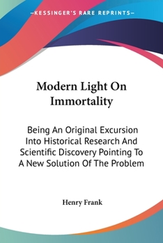 Paperback Modern Light On Immortality: Being An Original Excursion Into Historical Research And Scientific Discovery Pointing To A New Solution Of The Proble Book