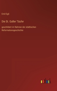 Hardcover Die St. Galler Täufer: geschildert im Rahmen der städtischen Reformationsgeschichte [German] Book