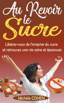 Paperback Au Revoir le Sucre: Libérez-vous de l'emprise du sucre et retrouvez une vie saine et épanouie [French] Book