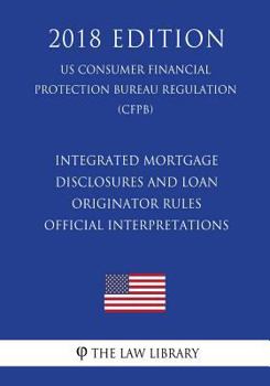 Paperback Integrated Mortgage Disclosures and Loan Originator Rules - Official Interpretations (US Consumer Financial Protection Bureau Regulation) (CFPB) (2018 Book