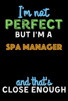 I'm Not Perfect But I'm a Spa Manager And That's Close Enough  - Spa Manager Notebook And Journal Gift Ideas: Lined Notebook / Journal Gift, 120 Pages, 6x9, Soft Cover, Matte Finish