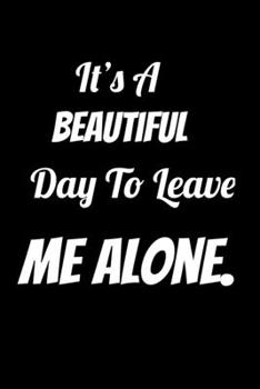 It’s a Beautiful Day to Leave Me Alone.: Gag Gifts for Home Friend or Office Coworker, Lined Notebook / Journal Gift, 100 Pages, 6x9, Soft Cover, Matte Finish Ruled Pages Journal Diary