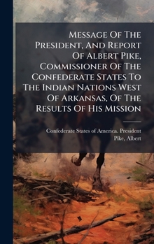 Message Of The President, And Report Of Albert Pike, Commissioner Of The Confederate States To The Indian Nations West Of Arkansas, Of The Results Of His Mission