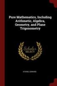 Paperback Pure Mathematics, Including Arithmetic, Algebra, Geometry, and Plane Trigonometry Book
