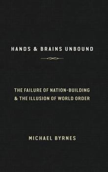 Hardcover Hands & Brains Unbound: The Failure of Nation-Building & the Illusion of World Order Book