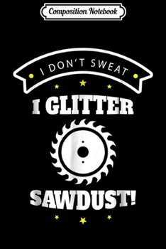 Paperback Composition Notebook: I don't Sweat I Glitter Sawdus Carpenter Lumber Gift Journal/Notebook Blank Lined Ruled 6x9 100 Pages Book