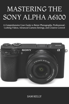 Paperback Mastering the Sony Alpha A6100: A Comprehensive User Guide to Better Photography, Professional-Looking Videos, Advanced Camera Settings, and Creative Book