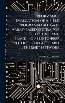 Hardcover Performance Evaluation of a Field Programmable Gate Array-based System for Detecting and Tracking Peer-to-peer Protocols on a Gigabit Ethernet Network Book