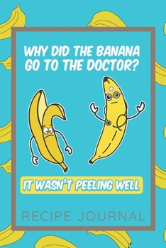Why Did The Banana Go To The Doctor: 6 x 9 Inches 100 Pages Recipe Journal