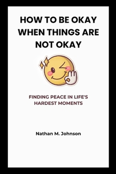 HOW TO BE OKAY WHEN THINGS ARE NOT OKAY: FINDING PEACE IN LIFE'S HARDEST MOMENTS