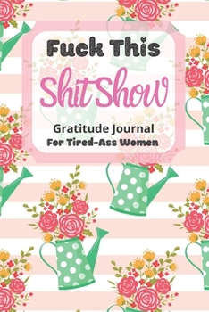 Fuck This Shit Show Gratitude Journal For Tired-Ass Women: Cuss words Gratitude Journal Gift For Tired-Ass Women and Girls ; Blank Templates to Record all your Fucking Thoughts