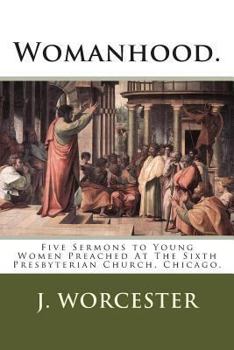 Womanhood.: Five Sermons to Young Women Preached At The Sixth Presbyterian Church, Chicago.