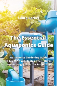 Paperback The Essential Aquaponics Guide: Aquaponics Gardening Guide To Growing Vegetables, Fruit, Herbs, and Raising Fish at the Same Time Book