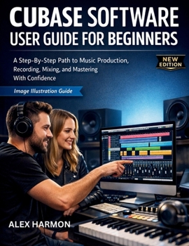 Paperback Cubase Software User Guide for Beginners: A Step-By-Step Path to Music Production, Recording, Mixing, and Mastering With Confidence Book