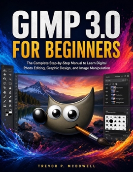 GIMP 3.0 FOR BEGINNERS: The Complete Step-by-Step Manual to Learn Digital Photo Editing, Graphic Design, and Image Manipulation