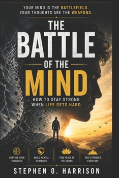 The Battle of the Mind: How to Stay Strong When Life Gets Hard: Winning the Invisible War Within You Even When Everything Around You Is Falling Apart