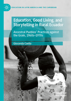 Education, Good Living, and Storytelling in Rural Ecuador: Ancestral Pueblos' Practices against the Grain, 1960s-1970s (Education in Latin America and the Caribbean)