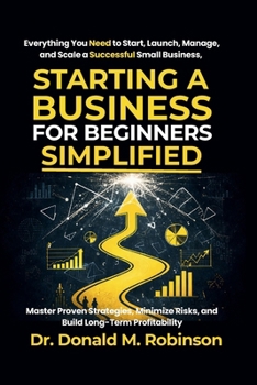 Starting a Business for Beginners Simplified: Everything You Need to Start, Launch, Manage, and Scale a Successful Small Business, Master Proven ... Risks, and Build Long-Term Profitability