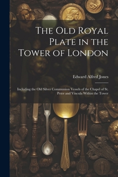 Paperback The Old Royal Plate in the Tower of London: Including the Old Silver Communion Vessels of the Chapel of St. Peter and Vincula Within the Tower Book