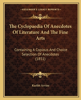 Paperback The Cyclopaedia Of Anecdotes Of Literature And The Fine Arts: Containing A Copious And Choice Selection Of Anecdotes (1851) Book