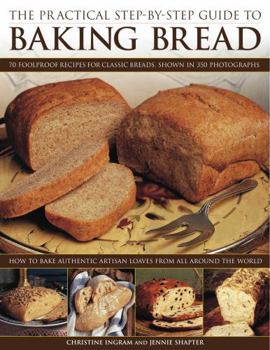 Paperback The Practical Step-By-Step Guide to Baking Bread: 70 Foolproof Recipes for Classic Breads, Shown in 350 Photographs: How to Bake Authentic Artisan Loa Book