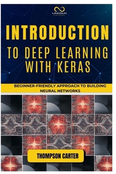 INTRODUCTION TO DEEP LEARNING WITH KERAS: Beginner-Friendly Approach to Building Neural Networks
