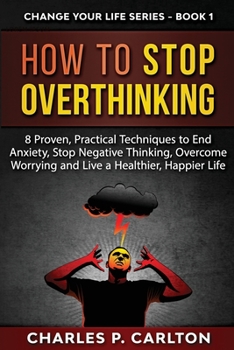 How to Stop Overthinking: 8 Proven, Practical Techniques to End Anxiety, Stop Negative Thinking, Overcome Worrying and Live a Healthier, Happier Life.